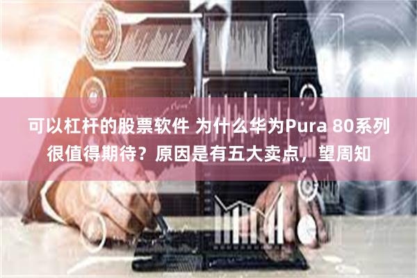 可以杠杆的股票软件 为什么华为Pura 80系列很值得期待？原因是有五大卖点，望周知