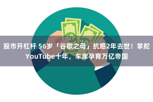 股市开杠杆 56岁「谷歌之母」抗癌2年去世！掌舵YouTube十年，车库孕育万亿帝国