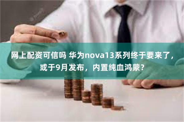 网上配资可信吗 华为nova13系列终于要来了，或于9月发布，内置纯血鸿蒙？