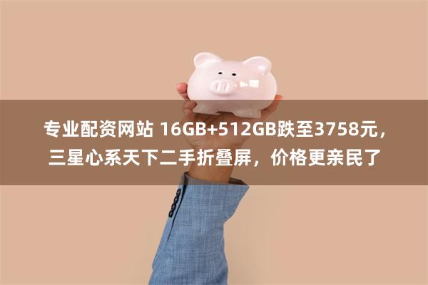 专业配资网站 16GB+512GB跌至3758元，三星心系天下二手折叠屏，价格更亲民了