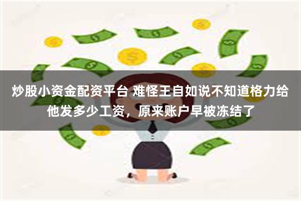 炒股小资金配资平台 难怪王自如说不知道格力给他发多少工资，原来账户早被冻结了