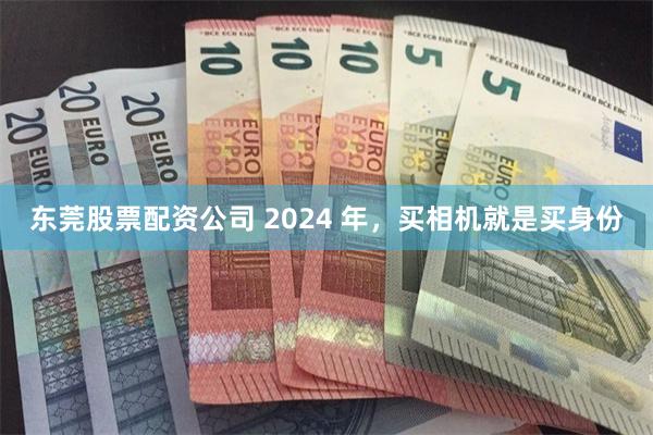 东莞股票配资公司 2024 年，买相机就是买身份