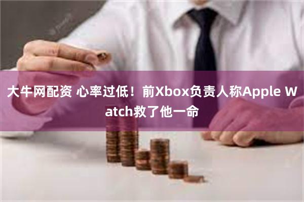 大牛网配资 心率过低！前Xbox负责人称Apple Watch救了他一命