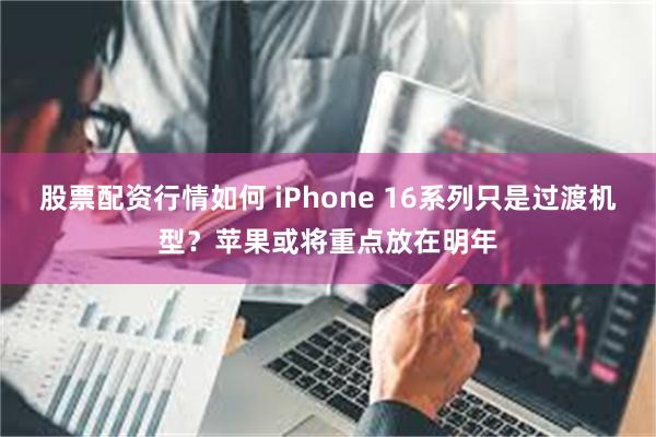 股票配资行情如何 iPhone 16系列只是过渡机型？苹果或将重点放在明年