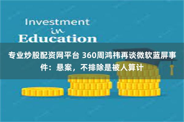 专业炒股配资网平台 360周鸿祎再谈微软蓝屏事件：悬案，不排除是被人算计