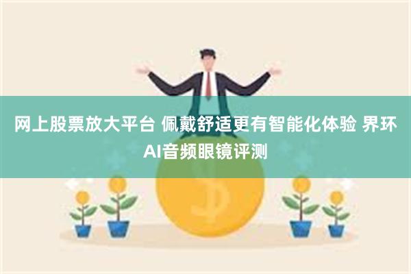 网上股票放大平台 佩戴舒适更有智能化体验 界环AI音频眼镜评测