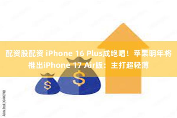 配资股配资 iPhone 16 Plus成绝唱！苹果明年将推出iPhone 17 Air版：主打超轻薄