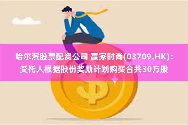 哈尔滨股票配资公司 赢家时尚(03709.HK)：受托人根据股份奖励计划购买合共30万股