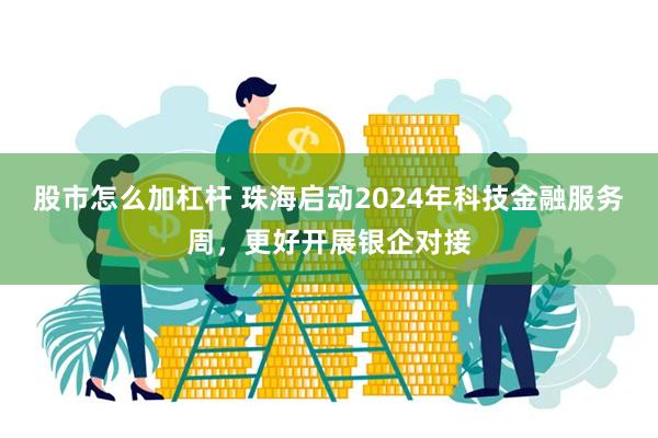 股市怎么加杠杆 珠海启动2024年科技金融服务周，更好开展银企对接