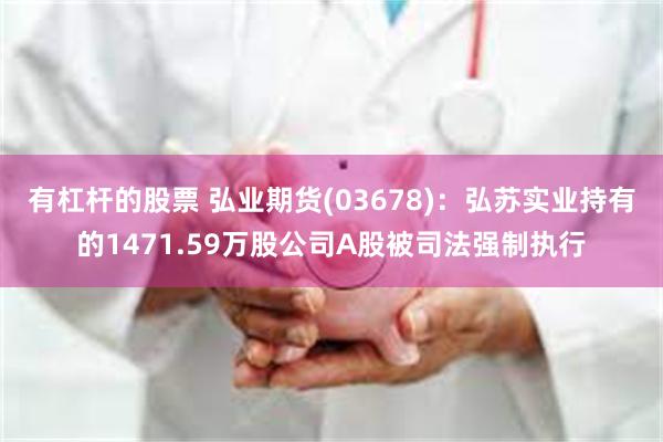 有杠杆的股票 弘业期货(03678)：弘苏实业持有的1471.59万股公司A股被司法强制执行