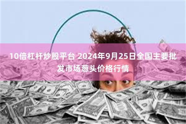 10倍杠杆炒股平台 2024年9月25日全国主要批发市场葱头价格行情