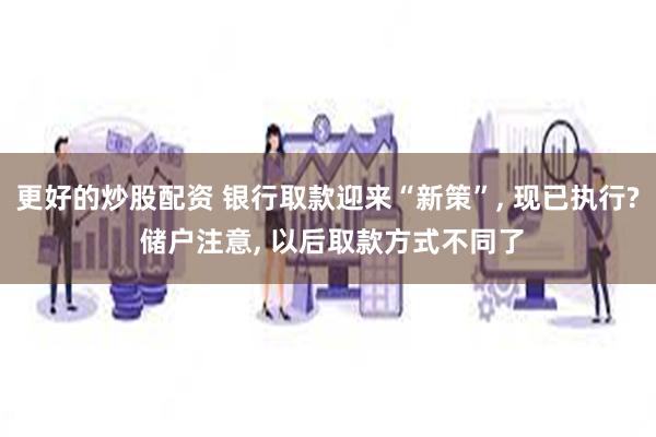 更好的炒股配资 银行取款迎来“新策”, 现已执行? 储户注意, 以后取款方式不同了