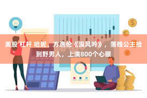 美股 杠杆 哈妮、方逸伦《漠风吟》，落魄公主捡到野男人，上演800个心眼