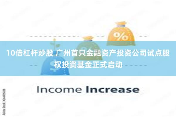 10倍杠杆炒股 广州首只金融资产投资公司试点股权投资基金正式启动