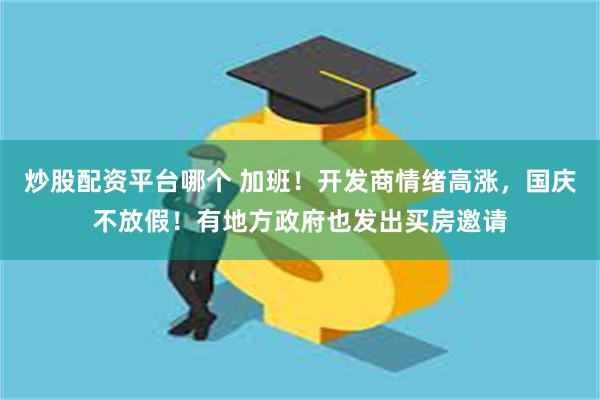 炒股配资平台哪个 加班！开发商情绪高涨，国庆不放假！有地方政府也发出买房邀请