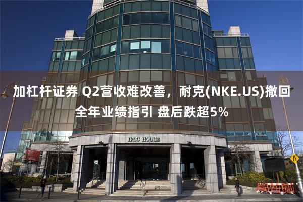 加杠杆证券 Q2营收难改善，耐克(NKE.US)撤回全年业绩指引 盘后跌超5%