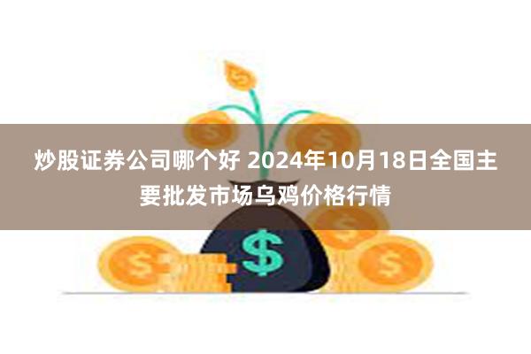 炒股证券公司哪个好 2024年10月18日全国主要批发市场乌鸡价格行情