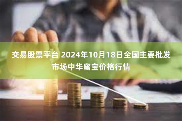 交易股票平台 2024年10月18日全国主要批发市场中华蜜宝价格行情