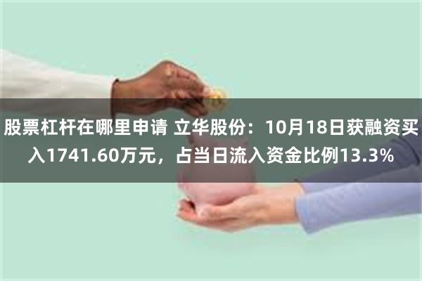 股票杠杆在哪里申请 立华股份：10月18日获融资买入1741.60万元，占当日流入资金比例13.3%