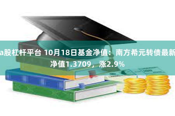 a股杠杆平台 10月18日基金净值：南方希元转债最新净值1.3709，涨2.9%