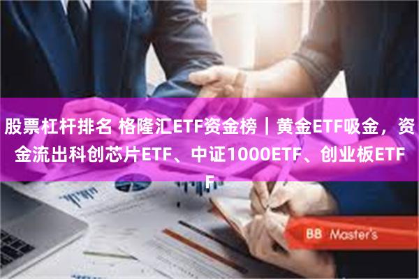 股票杠杆排名 格隆汇ETF资金榜｜黄金ETF吸金，资金流出科创芯片ETF、中证1000ETF、创业板ETF