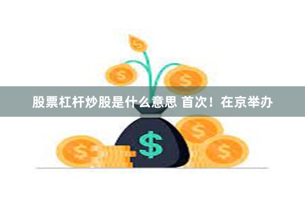 股票杠杆炒股是什么意思 首次！在京举办