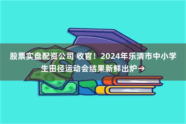 股票实盘配资公司 收官！2024年乐清市中小学生田径运动会结果新鲜出炉→