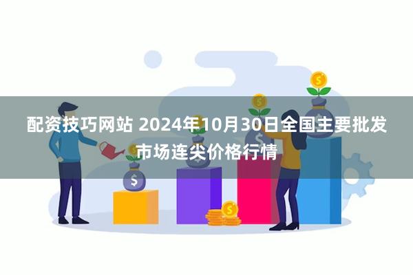 配资技巧网站 2024年10月30日全国主要批发市场连尖价格行情