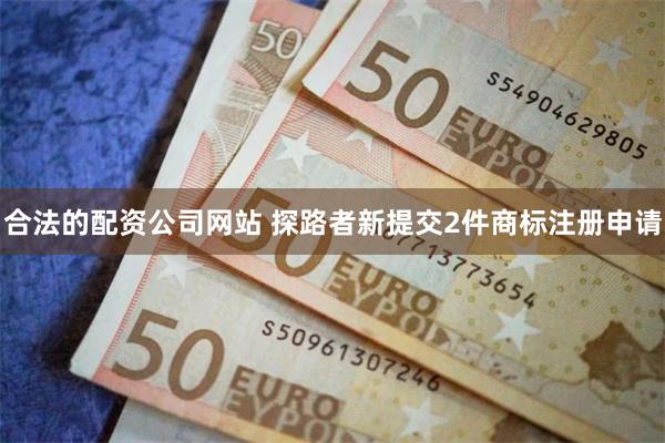 合法的配资公司网站 探路者新提交2件商标注册申请