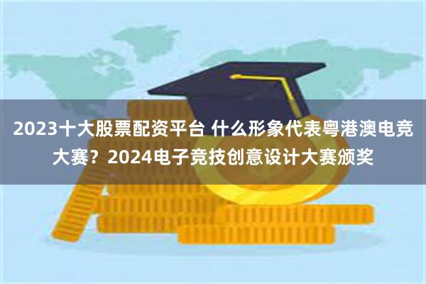 2023十大股票配资平台 什么形象代表粤港澳电竞大赛？2024电子竞技创意设计大赛颁奖