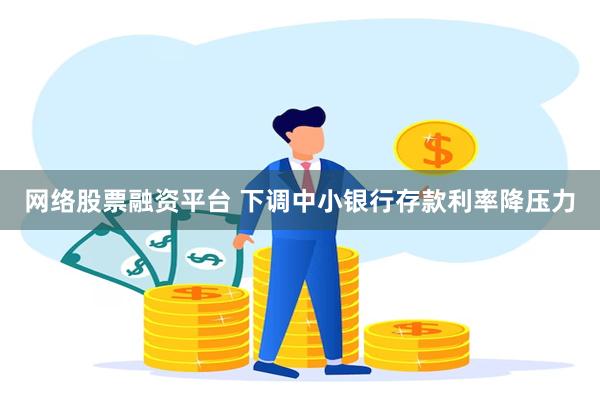 网络股票融资平台 下调中小银行存款利率降压力