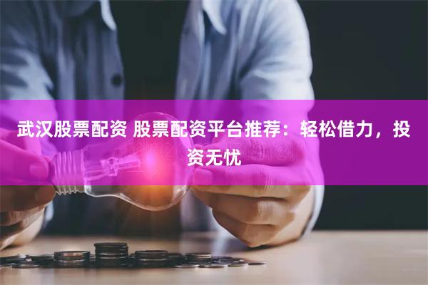 武汉股票配资 股票配资平台推荐：轻松借力，投资无忧