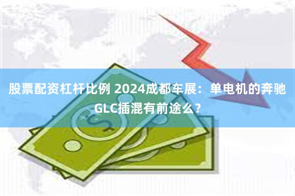 股票配资杠杆比例 2024成都车展：单电机的奔驰GLC插混有前途么？