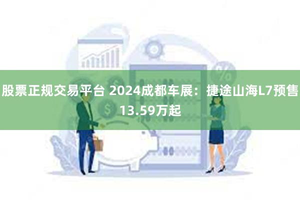 股票正规交易平台 2024成都车展：捷途山海L7预售13.59万起