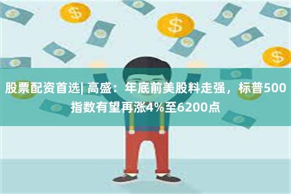 股票配资首选| 高盛：年底前美股料走强，标普500指数有望再涨4%至6200点