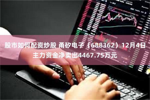 股市如何配资炒股 甬矽电子（688362）12月4日主力资金净卖出4467.75万元