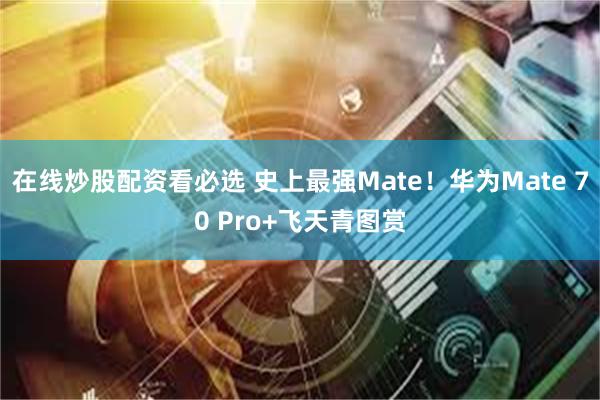 在线炒股配资看必选 史上最强Mate！华为Mate 70 Pro+飞天青图赏