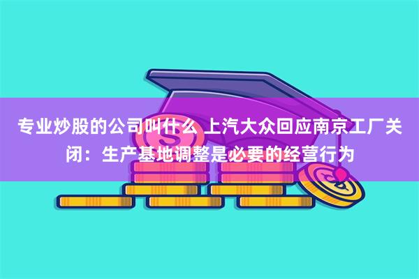 专业炒股的公司叫什么 上汽大众回应南京工厂关闭：生产基地调整是必要的经营行为