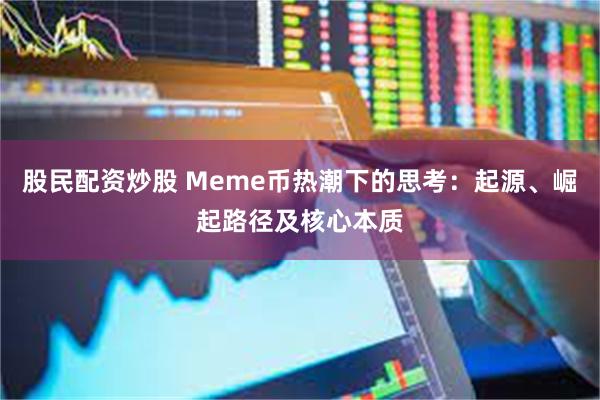 股民配资炒股 Meme币热潮下的思考：起源、崛起路径及核心本质