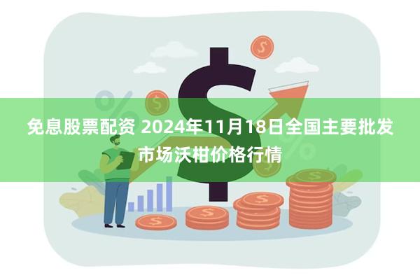 免息股票配资 2024年11月18日全国主要批发市场沃柑价格行情