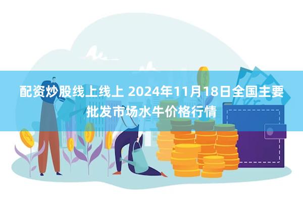 配资炒股线上线上 2024年11月18日全国主要批发市场水牛价格行情