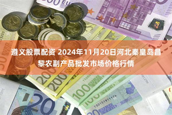 遵义股票配资 2024年11月20日河北秦皇岛昌黎农副产品批发市场价格行情