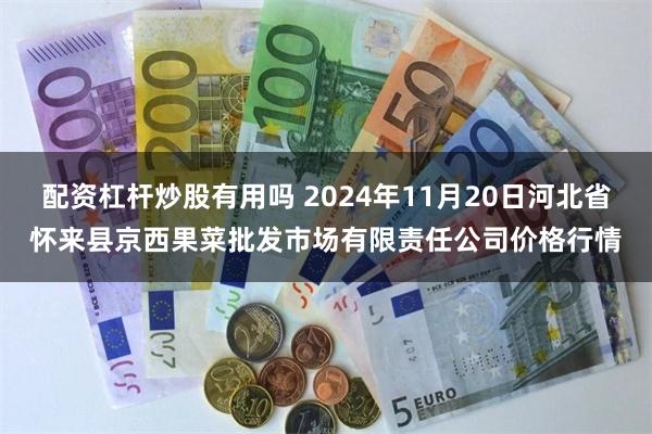 配资杠杆炒股有用吗 2024年11月20日河北省怀来县京西果菜批发市场有限责任公司价格行情