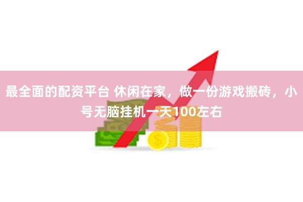 最全面的配资平台 休闲在家，做一份游戏搬砖，小号无脑挂机一天100左右