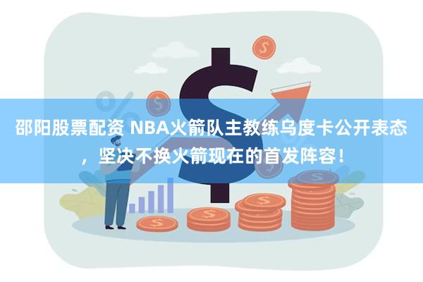 邵阳股票配资 NBA火箭队主教练乌度卡公开表态，坚决不换火箭现在的首发阵容！