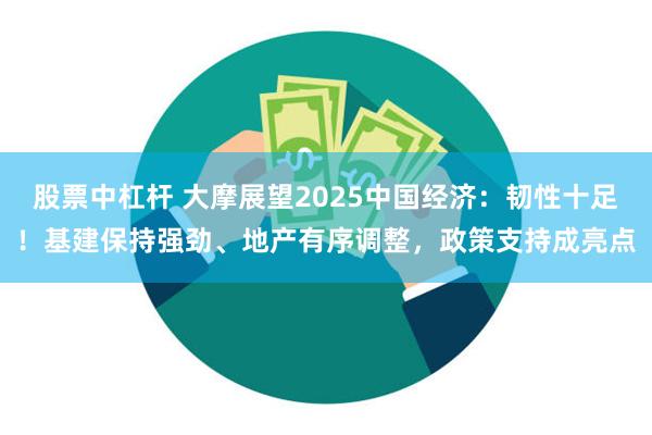 股票中杠杆 大摩展望2025中国经济：韧性十足！基建保持强劲、地产有序调整，政策支持成亮点