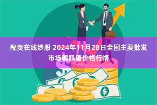 配资在线炒股 2024年11月28日全国主要批发市场鹌鹑蛋价格行情