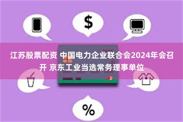 江苏股票配资 中国电力企业联合会2024年会召开 京东工业当选常务理事单位