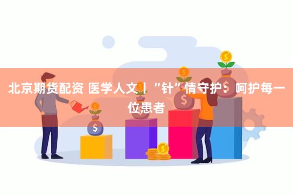 北京期货配资 医学人文丨“针”情守护：呵护每一位患者