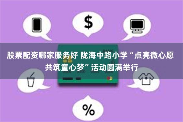 股票配资哪家服务好 陇海中路小学“点亮微心愿 共筑童心梦”活动圆满举行